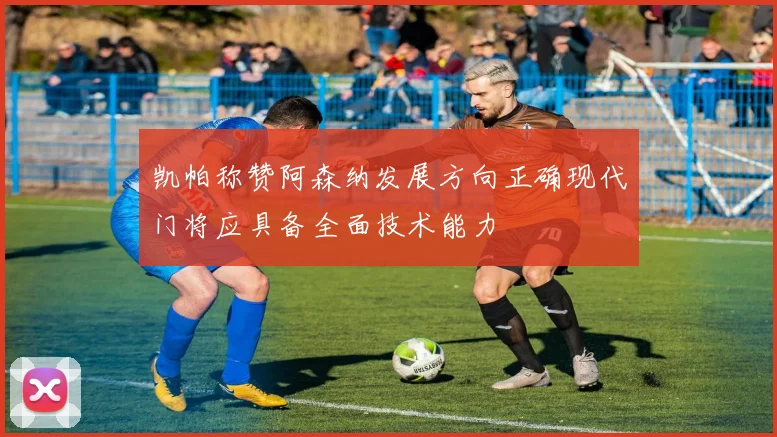 凯帕称赞阿森纳发展方向正确现代门将应具备全面技术能力