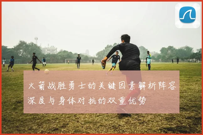 火箭战胜勇士的关键因素解析阵容深度与身体对抗的双重优势