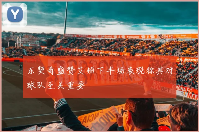东契奇盛赞艾顿下半场表现称其对球队至关重要