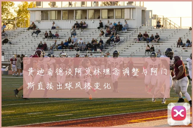 费迪南德谈阿莫林理念调整与阿门斯直接出球风格变化