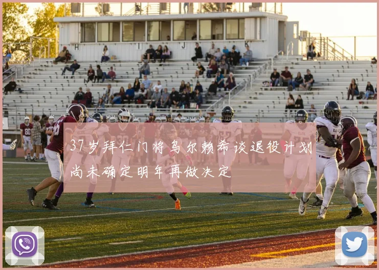 37岁拜仁门将乌尔赖希谈退役计划尚未确定明年再做决定