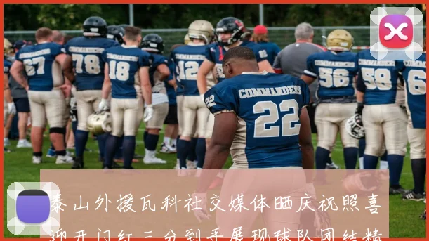 泰山外援瓦科社交媒体晒庆祝照喜迎开门红三分到手展现球队团结精神