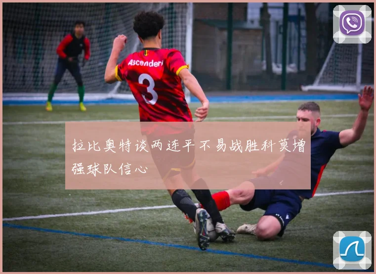 拉比奥特谈两连平不易战胜科莫增强球队信心