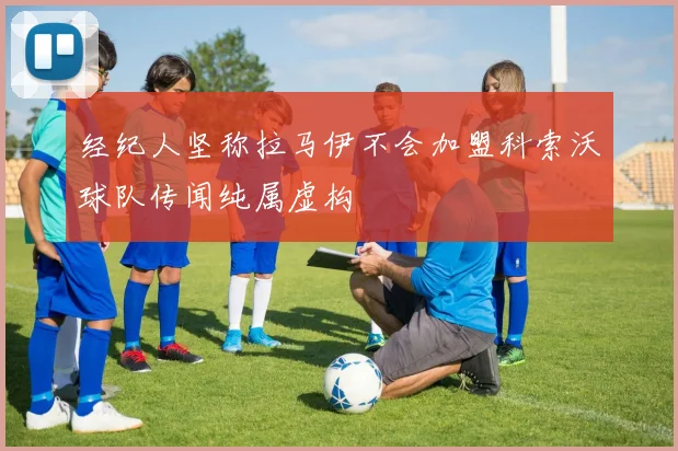 经纪人坚称拉马伊不会加盟科索沃球队传闻纯属虚构