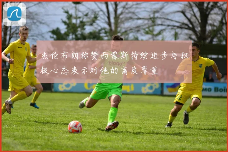 杰伦布朗称赞西蒙斯持续进步与积极心态表示对他的高度尊重