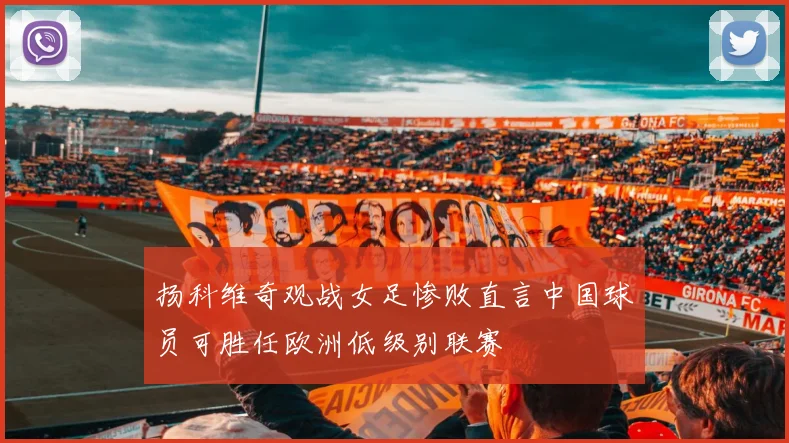 扬科维奇观战女足惨败直言中国球员可胜任欧洲低级别联赛