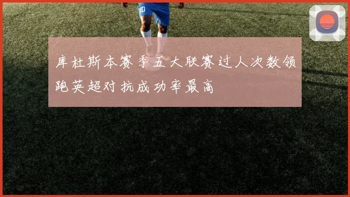 库杜斯本赛季五大联赛过人次数领跑英超对抗成功率最高