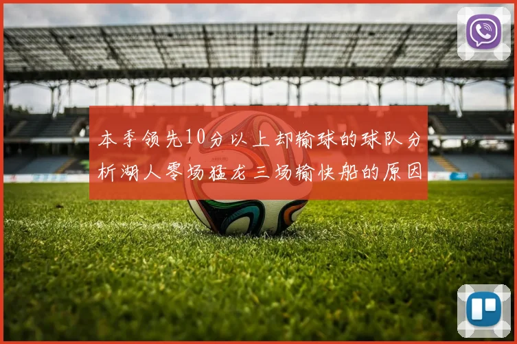 本季领先10分以上却输球的球队分析湖人零场猛龙三场输快船的原因