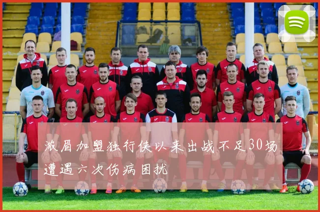 浓眉加盟独行侠以来出战不足30场遭遇六次伤病困扰