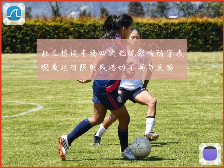 杜兰特谈半场四次犯规影响防守表现表达对限制风格的不满与反感
