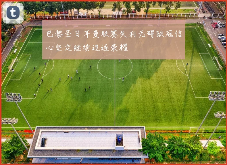 巴黎圣日耳曼联赛失利无碍欧冠信心坚定继续追逐荣耀