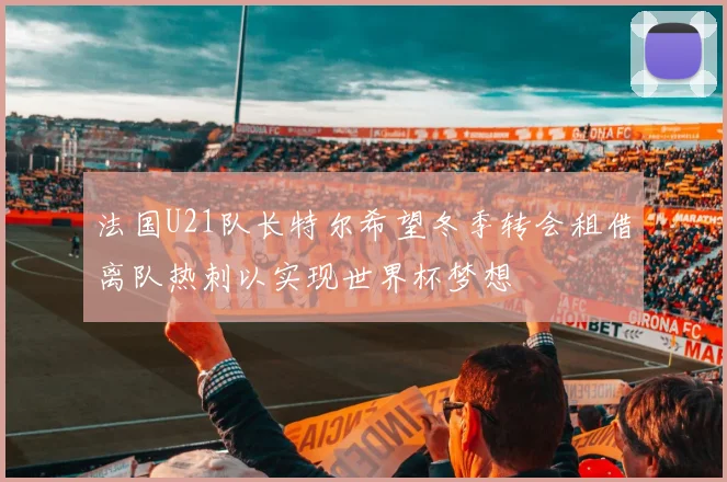 法国U21队长特尔希望冬季转会租借离队热刺以实现世界杯梦想