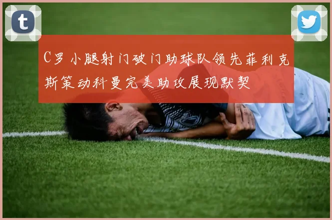 C罗小腿射门破门助球队领先菲利克斯策动科曼完美助攻展现默契