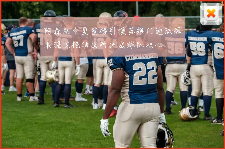 阿森纳今夏重磅引援苏维门迪欧冠表现惊艳助攻两次成球队核心
