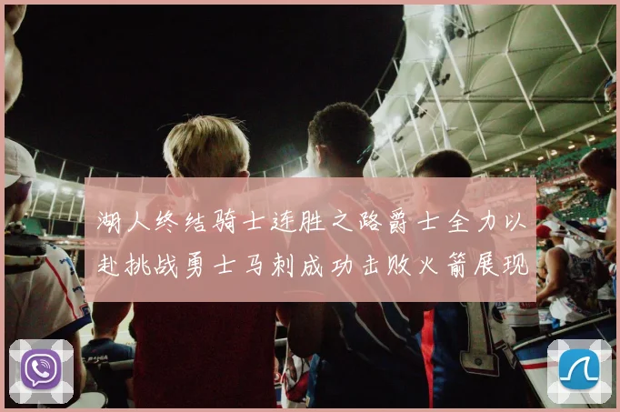 湖人终结骑士连胜之路爵士全力以赴挑战勇士马刺成功击败火箭展现实力