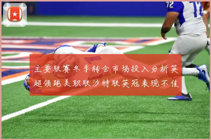 主要联赛冬季转会市场投入分析英超领跑美职联沙特联英冠表现不佳