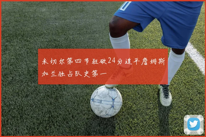 米切尔第四节狂砍24分追平詹姆斯加兰独占队史第一