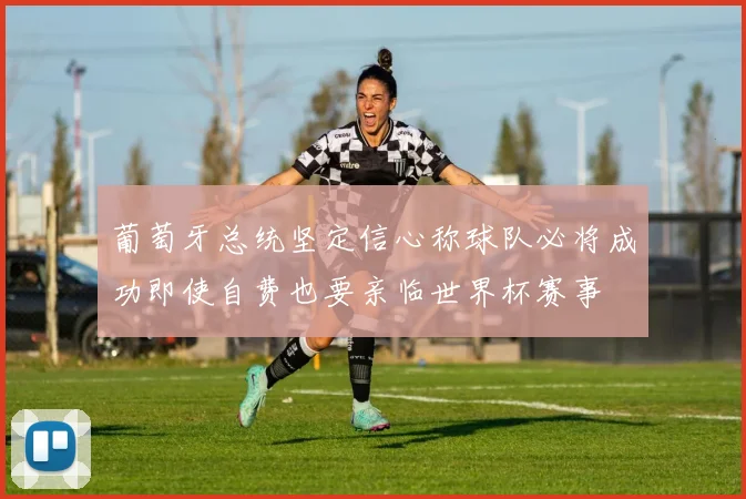 葡萄牙总统坚定信心称球队必将成功即使自费也要亲临世界杯赛事