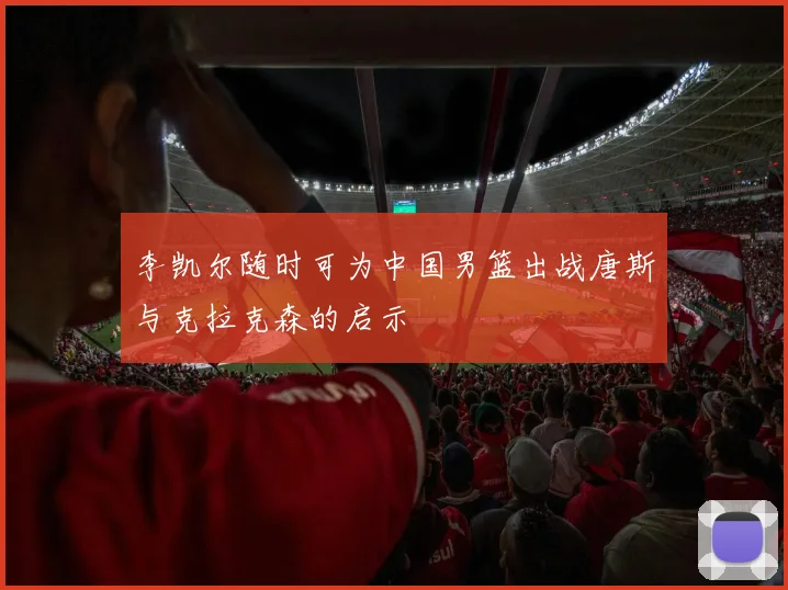 李凯尔随时可为中国男篮出战唐斯与克拉克森的启示