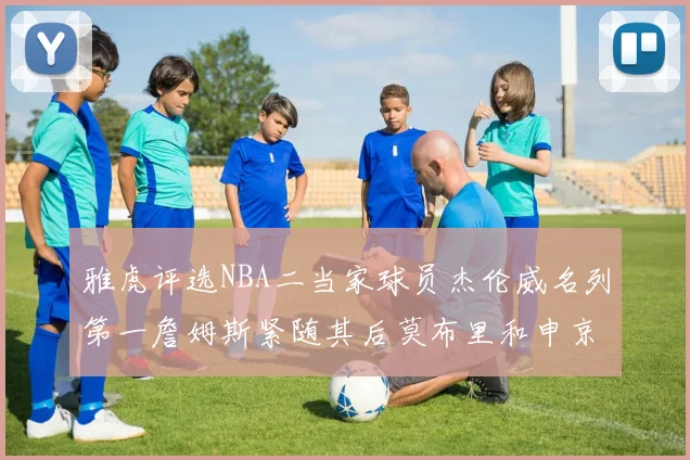 雅虎评选NBA二当家球员杰伦威名列第一詹姆斯紧随其后莫布里和申京表现抢眼