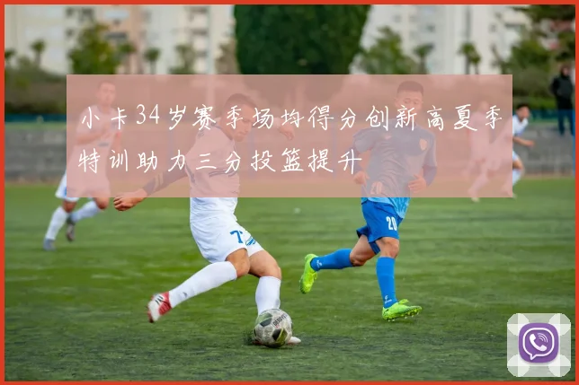 小卡34岁赛季场均得分创新高夏季特训助力三分投篮提升