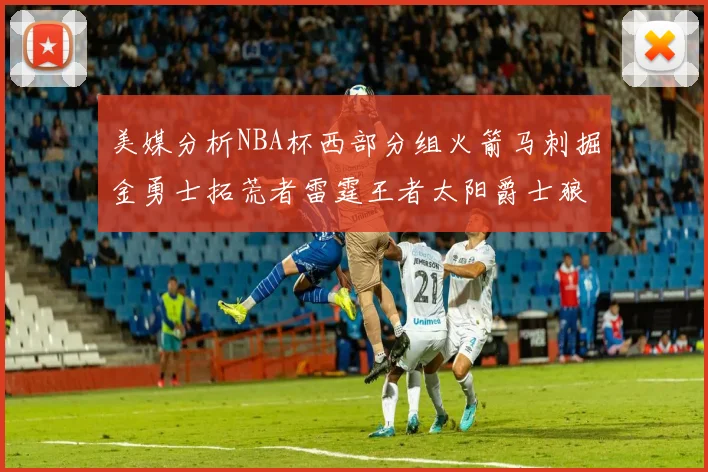 美媒分析NBA杯西部分组火箭马刺掘金勇士拓荒者雷霆王者太阳爵士狼队