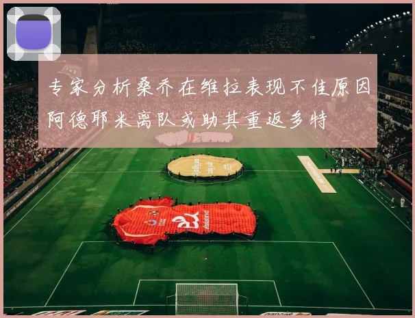 专家分析桑乔在维拉表现不佳原因阿德耶米离队或助其重返多特
