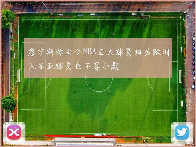 詹宁斯称当今NBA五大球员均为欧洲人东亚球员也不容小觑
