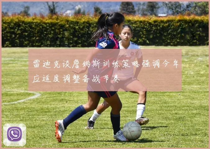 雷迪克谈詹姆斯训练策略强调今年应适度调整备战节奏