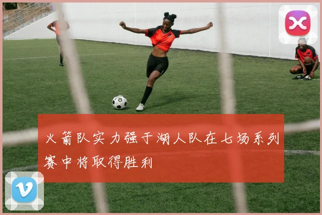 火箭队实力强于湖人队在七场系列赛中将取得胜利