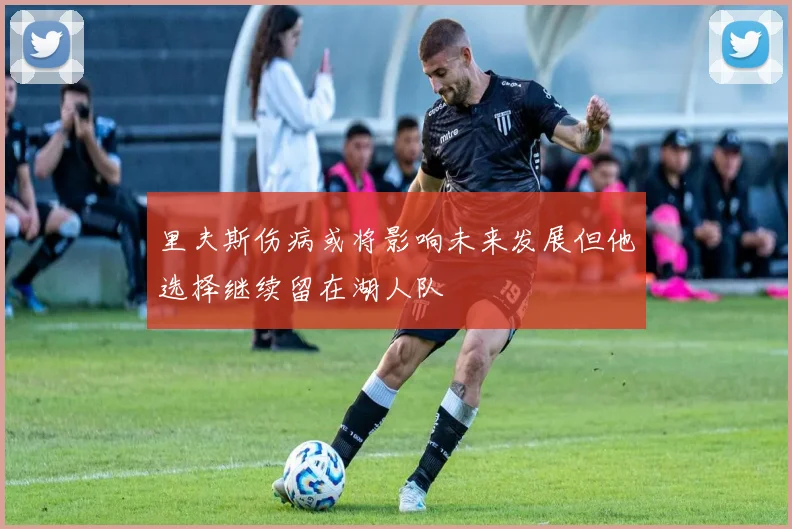 里夫斯伤病或将影响未来发展但他选择继续留在湖人队