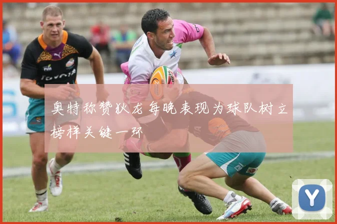 奥特称赞狄龙每晚表现为球队树立榜样关键一环