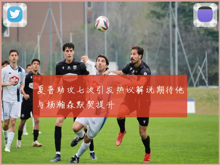 夏普助攻七次引发热议解说期待他与杨瀚森默契提升