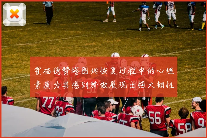 霍福德赞塔图姆恢复过程中的心理素质为其感到骄傲展现出强大韧性与决心