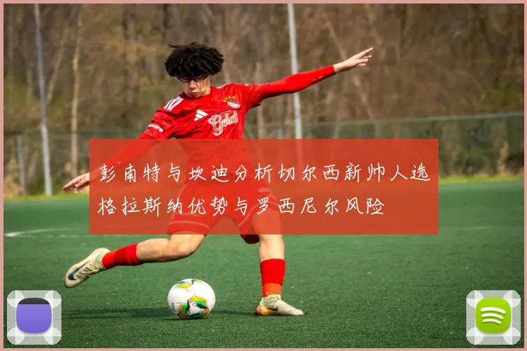 彭南特与坎迪分析切尔西新帅人选格拉斯纳优势与罗西尼尔风险