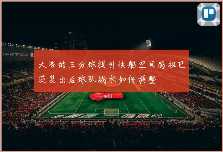 大洛的三分球提升快船空间感祖巴茨复出后球队战术如何调整