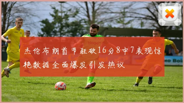 杰伦布朗首节狂砍16分8中7表现惊艳数据全面爆发引发热议