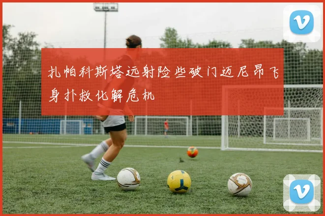 扎帕科斯塔远射险些破门迈尼昂飞身扑救化解危机