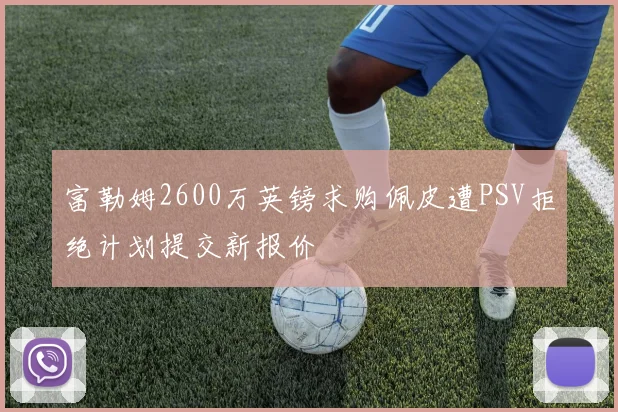 富勒姆2600万英镑求购佩皮遭PSV拒绝计划提交新报价