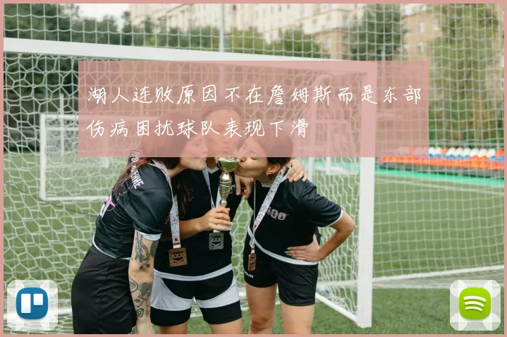 湖人连败原因不在詹姆斯而是东部伤病困扰球队表现下滑