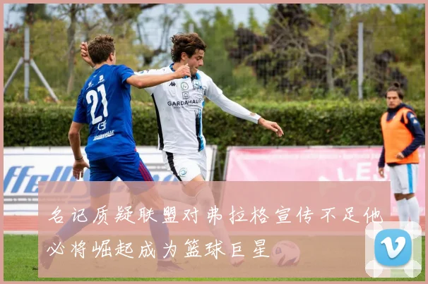 名记质疑联盟对弗拉格宣传不足他必将崛起成为篮球巨星