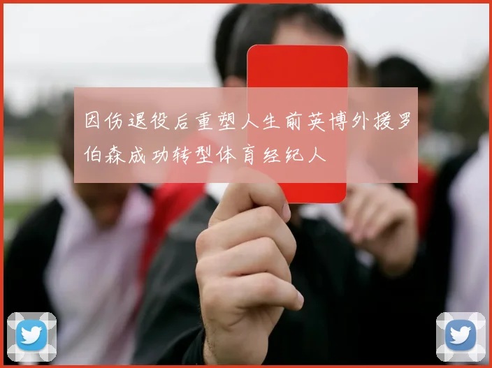 因伤退役后重塑人生前英博外援罗伯森成功转型体育经纪人
