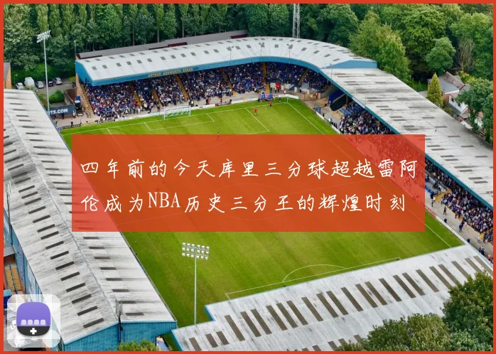 四年前的今天库里三分球超越雷阿伦成为NBA历史三分王的辉煌时刻