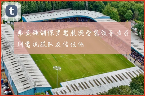 弗莱强调保罗需展现智慧领导力否则需说服队友信任他