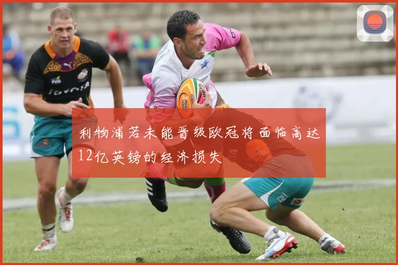 利物浦若未能晋级欧冠将面临高达12亿英镑的经济损失