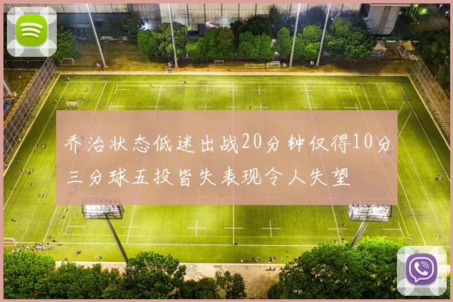 乔治状态低迷出战20分钟仅得10分三分球五投皆失表现令人失望