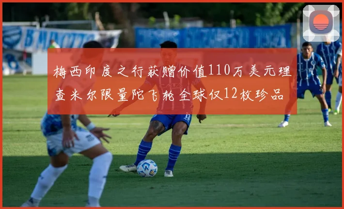 梅西印度之行获赠价值110万美元理查米尔限量陀飞轮全球仅12枚珍品